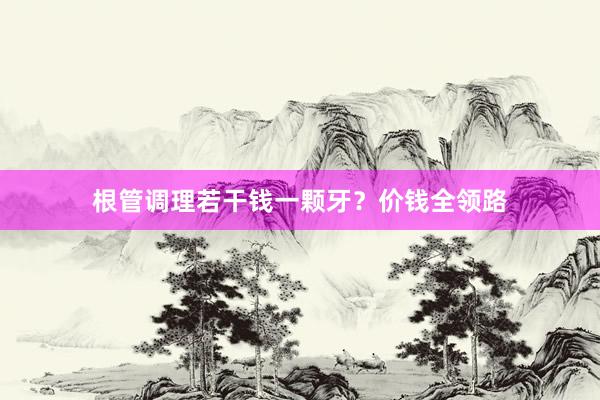 根管调理若干钱一颗牙？价钱全领路