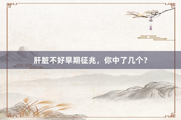 肝脏不好早期征兆，你中了几个？