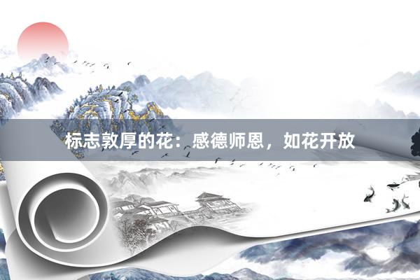 标志敦厚的花：感德师恩，如花开放