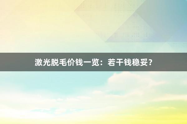 激光脱毛价钱一览：若干钱稳妥？