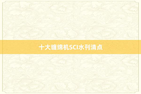 十大缠绵机SCI水刊清点