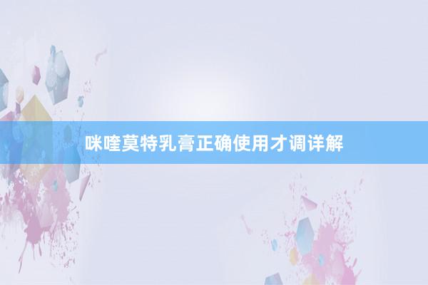咪喹莫特乳膏正确使用才调详解
