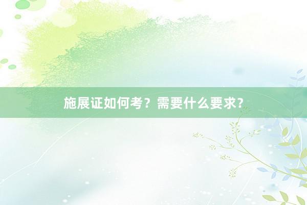 施展证如何考?需要什么要求?